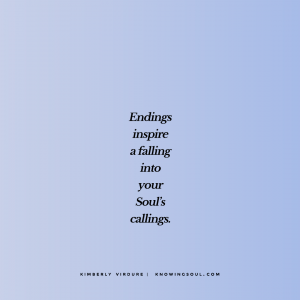 Endings inspire a falling into your Soul's callings.