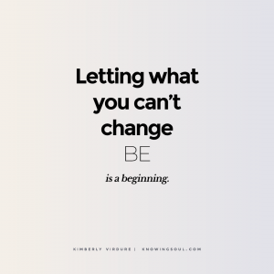 Letting what you can't change BE is a beginning.