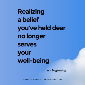 Realizing a belief you've held dear no longer serves your well-being is a beginning.