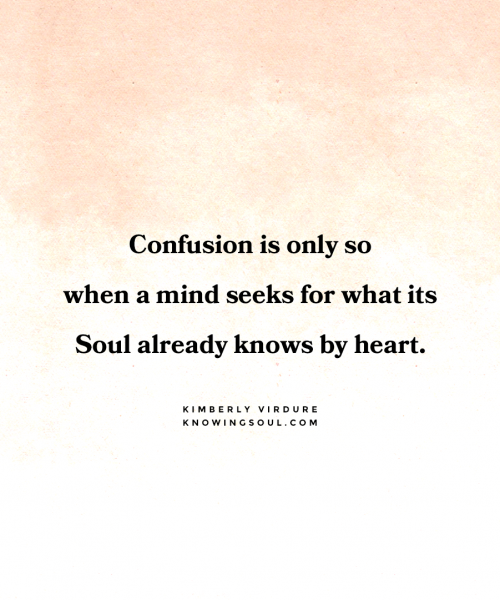 Confusion is only so when a mind seeks for what its Soul already knows by heart.