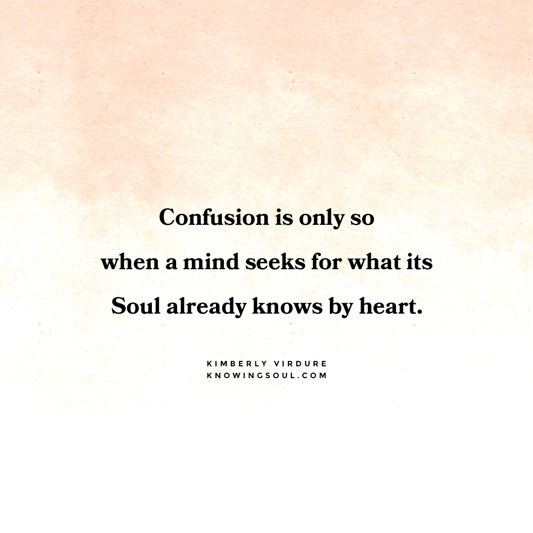 Confusion is only so when a mind seeks for what its Soul already knows by heart.